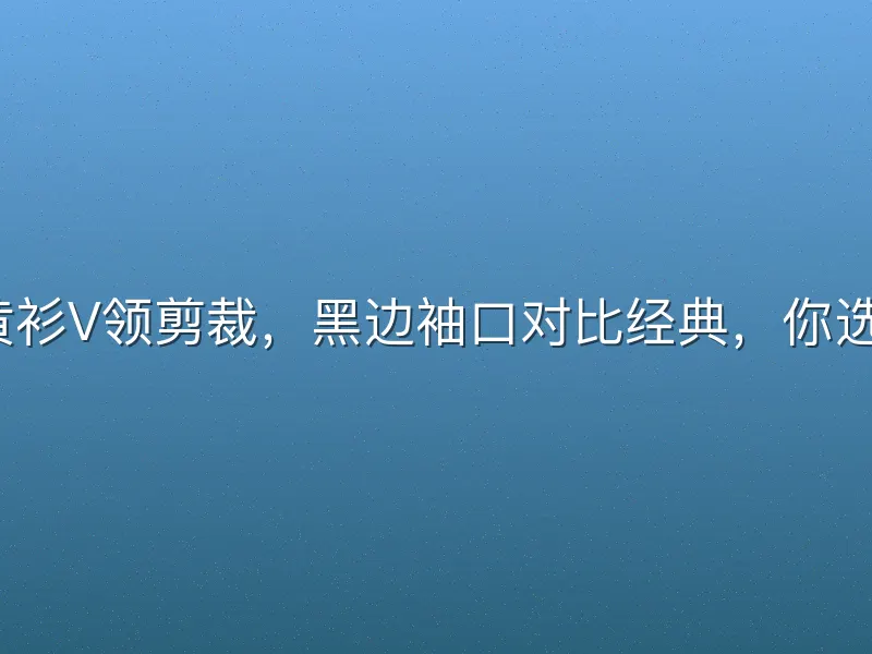 新版黄衫V领剪裁，黑边袖口对比经典，你选哪款？